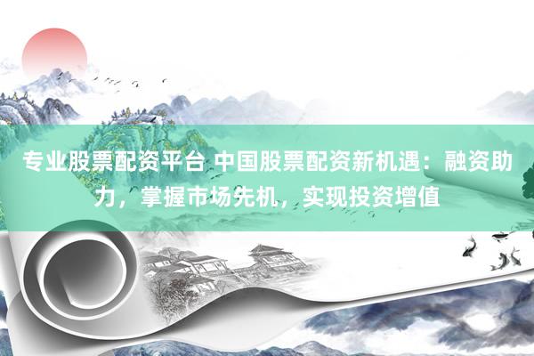 專業(yè)股票配資平臺(tái) 中國(guó)股票配資新機(jī)遇：融資助力，掌握市場(chǎng)先機(jī)，實(shí)現(xiàn)投資增值