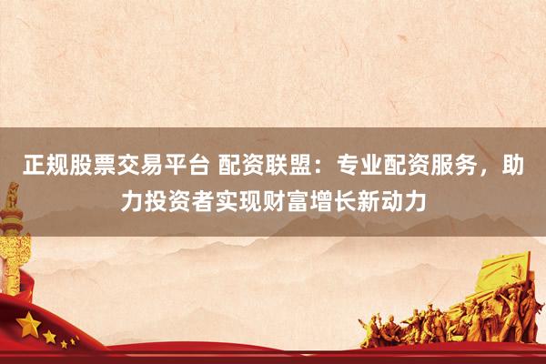 正規(guī)股票交易平臺(tái) 配資聯(lián)盟：專(zhuān)業(yè)配資服務(wù)，助力投資者實(shí)現(xiàn)財(cái)富增長(zhǎng)新動(dòng)力