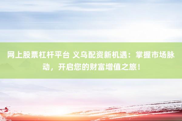 網(wǎng)上股票杠桿平臺 義烏配資新機遇：掌握市場脈動，開啟您的財富增值之旅！