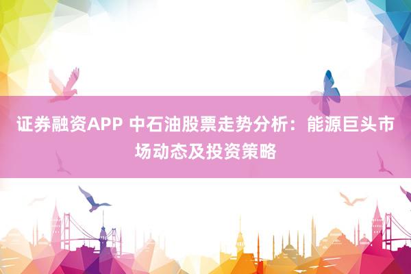 證券融資APP 中石油股票走勢分析：能源巨頭市場動態(tài)及投資策略