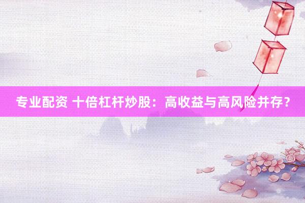 專業(yè)配資 十倍杠桿炒股：高收益與高風(fēng)險(xiǎn)并存？