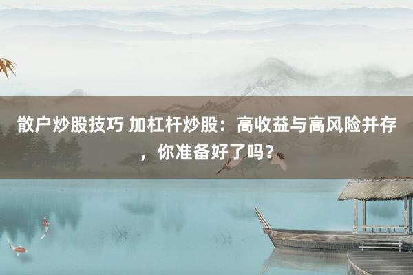 散戶炒股技巧 加杠桿炒股：高收益與高風(fēng)險(xiǎn)并存，你準(zhǔn)備好了嗎？