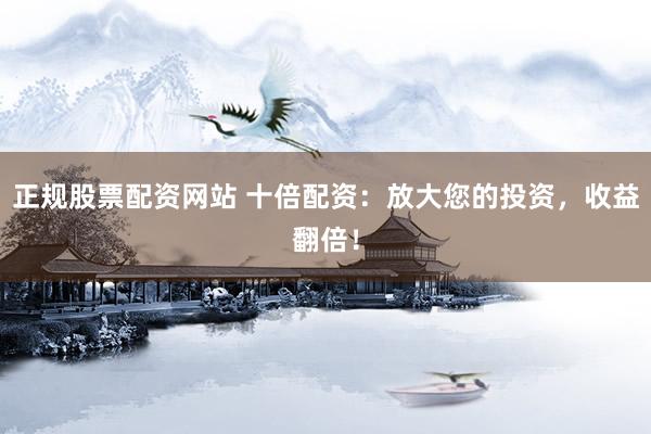 正規(guī)股票配資網(wǎng)站 十倍配資：放大您的投資，收益翻倍！