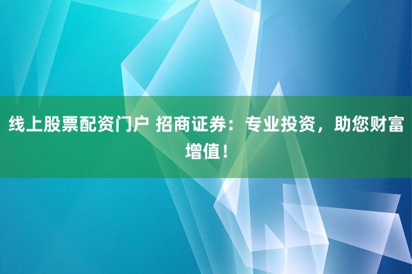 線上股票配資門戶 招商證券：專業(yè)投資，助您財富增值！