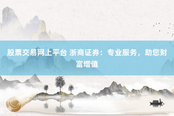 股票交易網(wǎng)上平臺(tái) 浙商證券：專業(yè)服務(wù)，助您財(cái)富增值