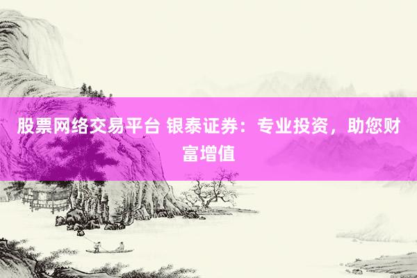 股票網(wǎng)絡(luò)交易平臺(tái) 銀泰證券：專業(yè)投資，助您財(cái)富增值
