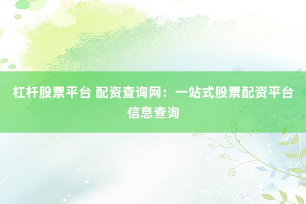 杠桿股票平臺(tái) 配資查詢網(wǎng)：一站式股票配資平臺(tái)信息查詢
