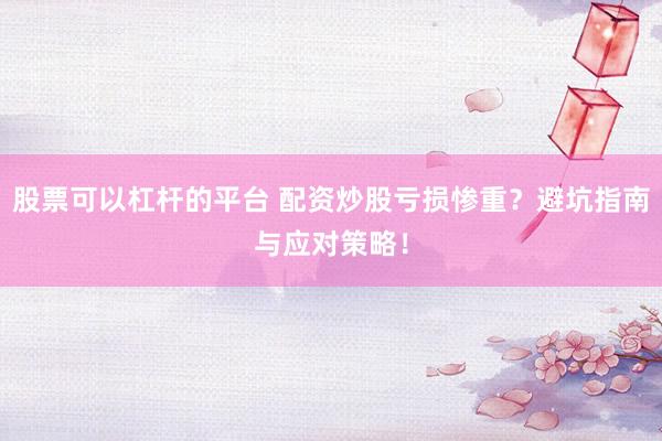 股票可以杠桿的平臺 配資炒股虧損慘重？避坑指南與應對策略！