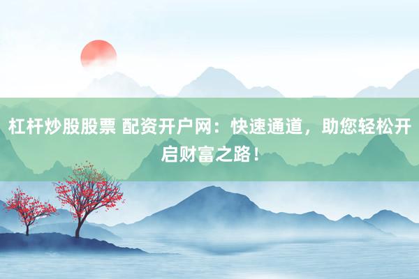 杠桿炒股股票 配資開(kāi)戶(hù)網(wǎng)：快速通道，助您輕松開(kāi)啟財(cái)富之路！