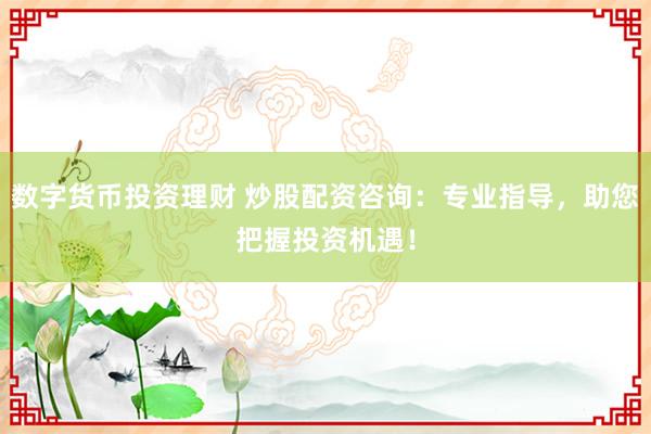 數(shù)字貨幣投資理財 炒股配資咨詢：專業(yè)指導(dǎo)，助您把握投資機遇！
