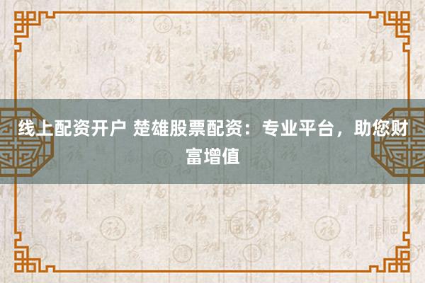 線上配資開(kāi)戶(hù) 楚雄股票配資：專(zhuān)業(yè)平臺(tái)，助您財(cái)富增值