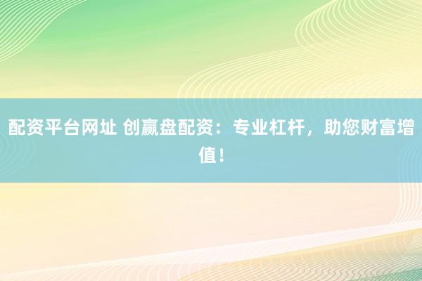 配資平臺(tái)網(wǎng)址 創(chuàng)贏盤配資：專業(yè)杠桿，助您財(cái)富增值！
