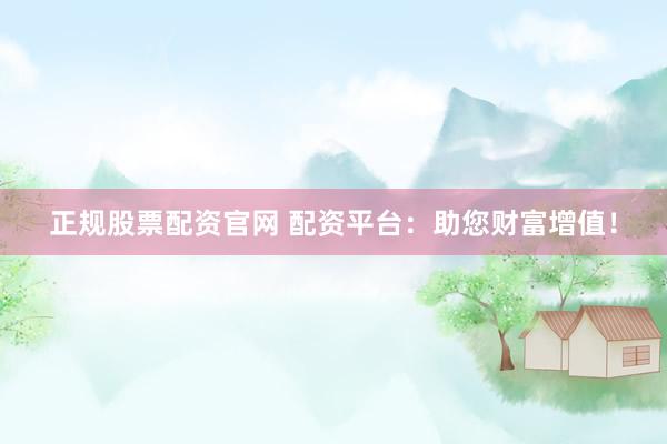 正規(guī)股票配資官網(wǎng) 配資平臺(tái)：助您財(cái)富增值！