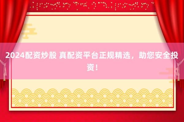 2024配資炒股 真配資平臺正規(guī)精選，助您安全投資！