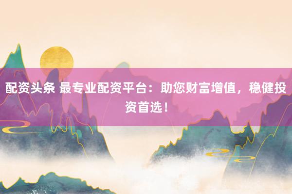 配資頭條 最專(zhuān)業(yè)配資平臺(tái)：助您財(cái)富增值，穩(wěn)健投資首選！