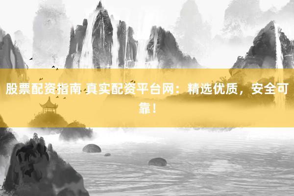 股票配資指南 真實配資平臺網(wǎng)：精選優(yōu)質(zhì)，安全可靠！