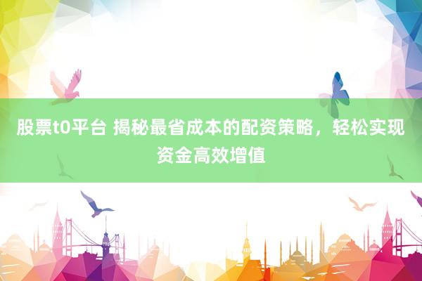 股票t0平臺(tái) 揭秘最省成本的配資策略，輕松實(shí)現(xiàn)資金高效增值