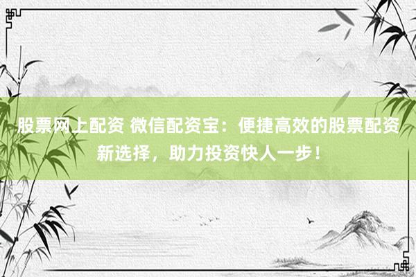 股票網(wǎng)上配資 微信配資寶：便捷高效的股票配資新選擇，助力投資快人一步！