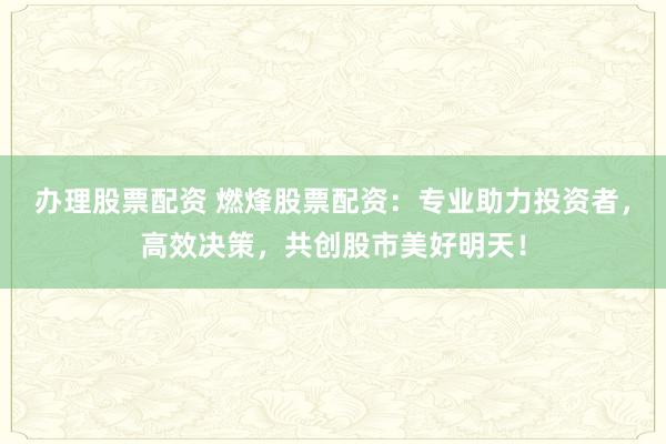 辦理股票配資 燃烽股票配資：專業(yè)助力投資者，高效決策，共創(chuàng)股市美好明天！