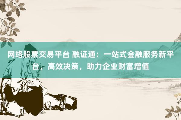 網絡股票交易平臺 融證通：一站式金融服務新平臺，高效決策，助力企業(yè)財富增值