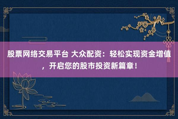 股票網(wǎng)絡(luò)交易平臺(tái) 大眾配資：輕松實(shí)現(xiàn)資金增值，開(kāi)啟您的股市投資新篇章！