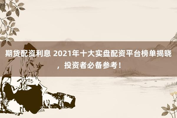 期貨配資利息 2021年十大實(shí)盤配資平臺(tái)榜單揭曉，投資者必備參考！