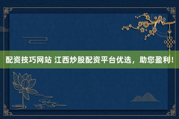 配資技巧網(wǎng)站 江西炒股配資平臺(tái)優(yōu)選，助您盈利！