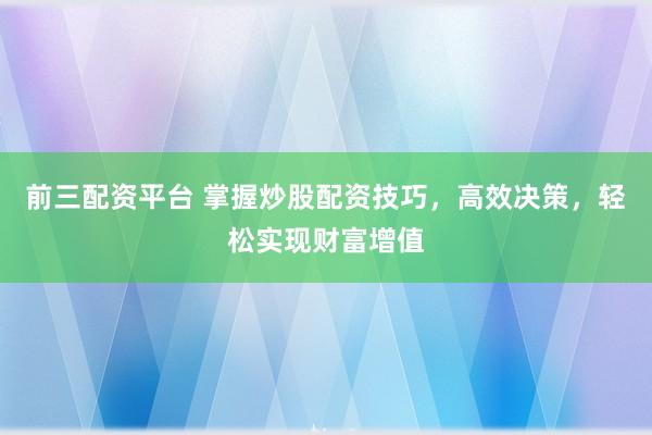 前三配資平臺(tái) 掌握炒股配資技巧，高效決策，輕松實(shí)現(xiàn)財(cái)富增值