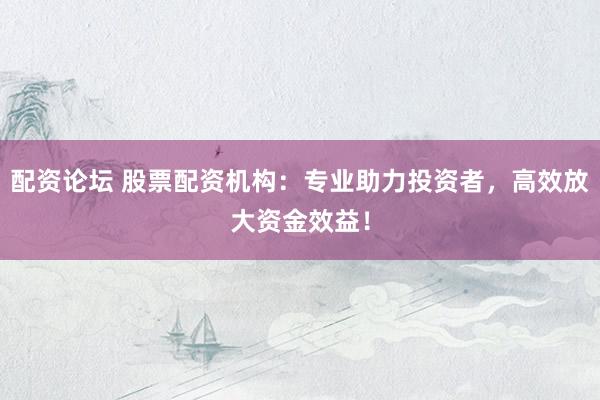 配資論壇 股票配資機(jī)構(gòu)：專業(yè)助力投資者，高效放大資金效益！