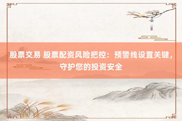 股票交易 股票配資風(fēng)險(xiǎn)把控：預(yù)警線設(shè)置關(guān)鍵，守護(hù)您的投資安全