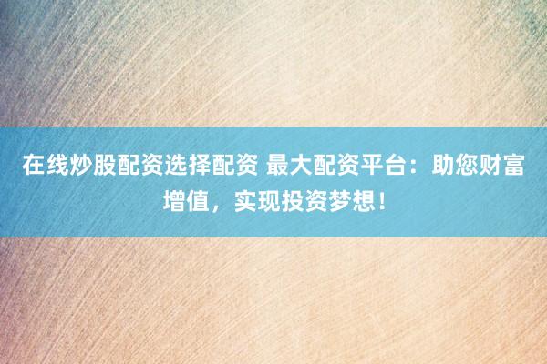 在線炒股配資選擇配資 最大配資平臺：助您財富增值，實現(xiàn)投資夢想！