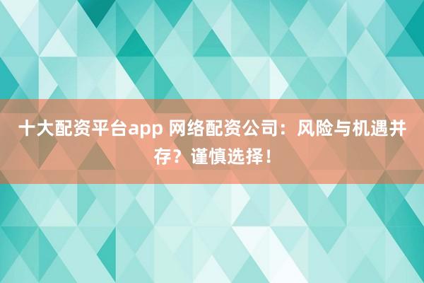 十大配資平臺app 網(wǎng)絡(luò)配資公司：風(fēng)險(xiǎn)與機(jī)遇并存？謹(jǐn)慎選擇！