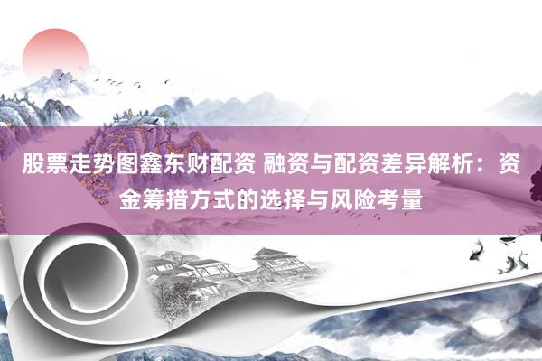 股票走勢(shì)圖鑫東財(cái)配資 融資與配資差異解析：資金籌措方式的選擇與風(fēng)險(xiǎn)考量