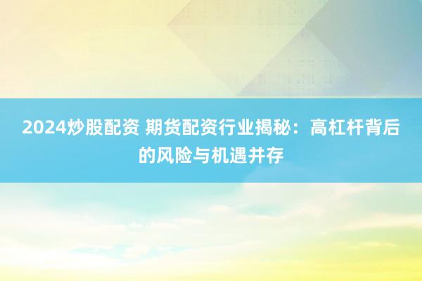 2024炒股配資 期貨配資行業(yè)揭秘：高杠桿背后的風險與機遇并存