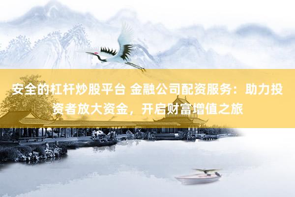 安全的杠桿炒股平臺 金融公司配資服務(wù)：助力投資者放大資金，開啟財(cái)富增值之旅