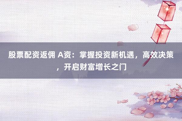 股票配資返傭 A資：掌握投資新機(jī)遇，高效決策，開啟財(cái)富增長之門
