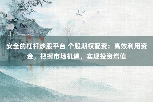 安全的杠桿炒股平臺 個股期權(quán)配資：高效利用資金，把握市場機(jī)遇，實現(xiàn)投資增值