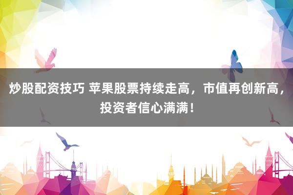 炒股配資技巧 蘋果股票持續(xù)走高，市值再創(chuàng)新高，投資者信心滿滿！