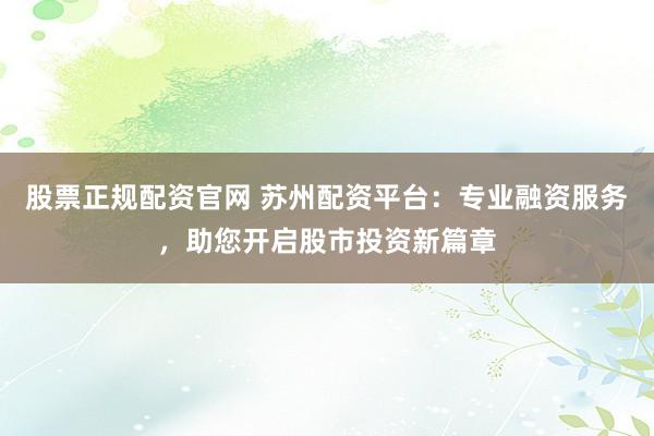 股票正規(guī)配資官網(wǎng) 蘇州配資平臺：專業(yè)融資服務(wù)，助您開啟股市投資新篇章