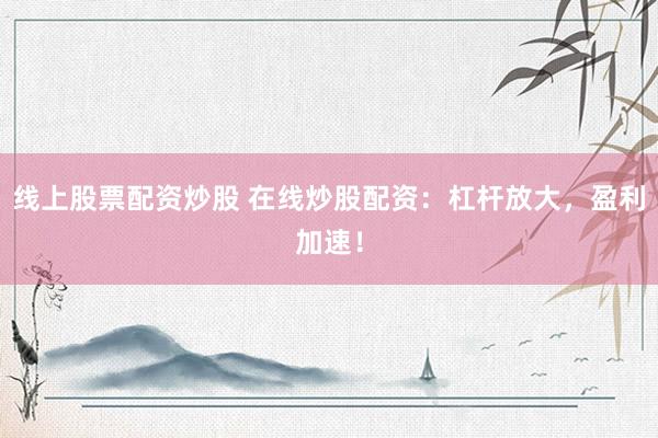 線上股票配資炒股 在線炒股配資：杠桿放大，盈利加速！