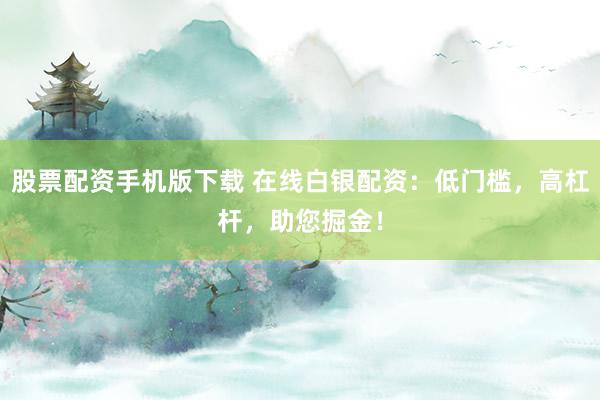 股票配資手機版下載 在線白銀配資：低門檻，高杠桿，助您掘金！