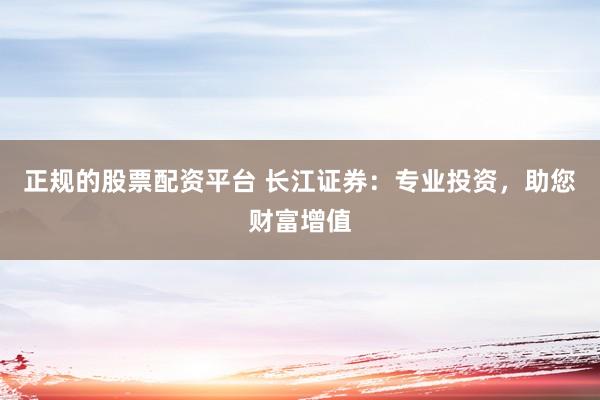 正規(guī)的股票配資平臺 長江證券：專業(yè)投資，助您財富增值