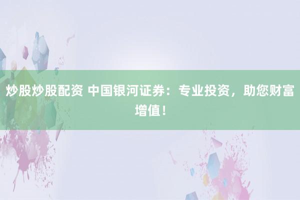 炒股炒股配資 中國(guó)銀河證券：專(zhuān)業(yè)投資，助您財(cái)富增值！