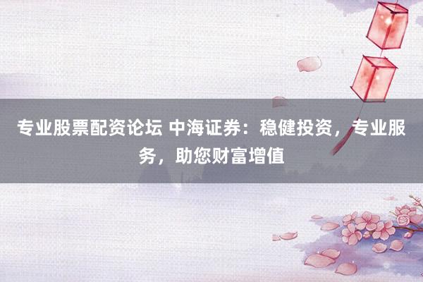 專業(yè)股票配資論壇 中海證券：穩(wěn)健投資，專業(yè)服務(wù)，助您財富增值