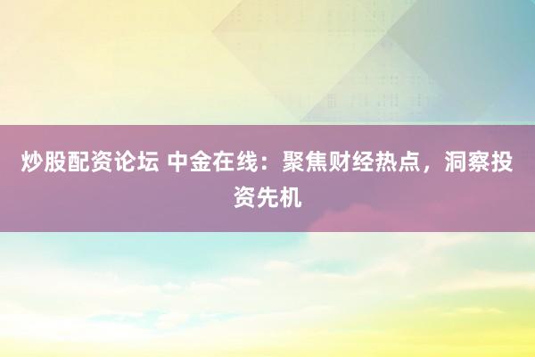 炒股配資論壇 中金在線：聚焦財(cái)經(jīng)熱點(diǎn)，洞察投資先機(jī)