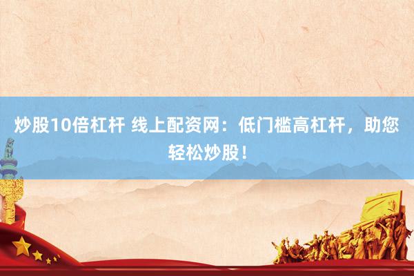 炒股10倍杠桿 線上配資網(wǎng)：低門檻高杠桿，助您輕松炒股！
