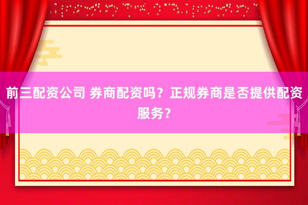 前三配資公司 券商配資嗎？正規(guī)券商是否提供配資服務(wù)？