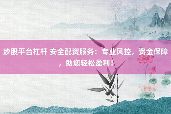 炒股平臺杠桿 安全配資服務(wù)：專業(yè)風控，資金保障，助您輕松盈利！