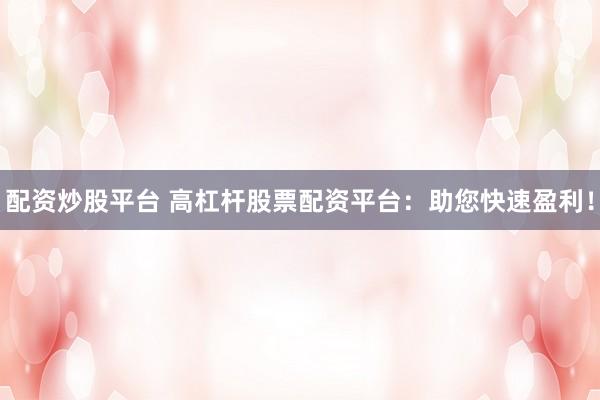 配資炒股平臺(tái) 高杠桿股票配資平臺(tái)：助您快速盈利！