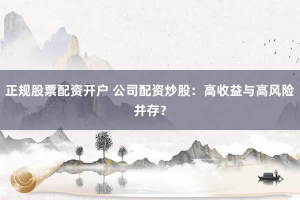 正規(guī)股票配資開戶 公司配資炒股：高收益與高風(fēng)險(xiǎn)并存？